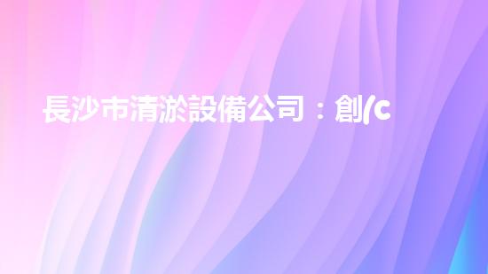 長沙市清淤設備公司：創(chuàng)新技術(shù)，解決城市難題！